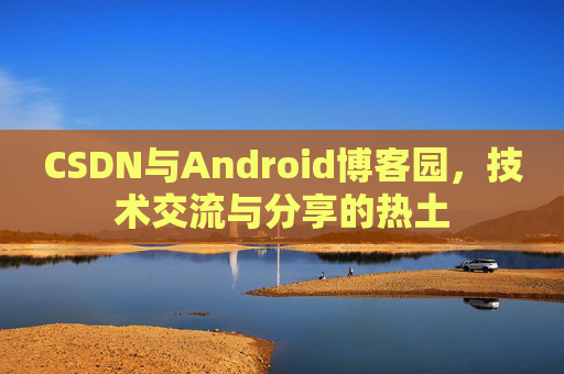 CSDN与Android博客园，技术交流与分享的热土